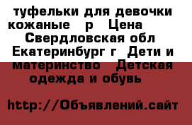 туфельки для девочки кожаные 20р › Цена ­ 500 - Свердловская обл., Екатеринбург г. Дети и материнство » Детская одежда и обувь   